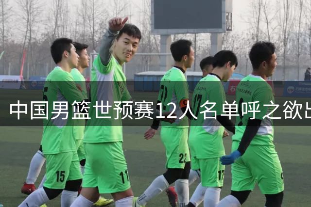 中国男篮世预赛12人名单呼之欲出 两大关键球员需重点使用