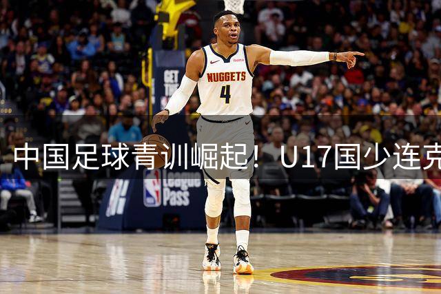 中国足球青训崛起！U17国少连克欧洲豪门引爆源深体育中心