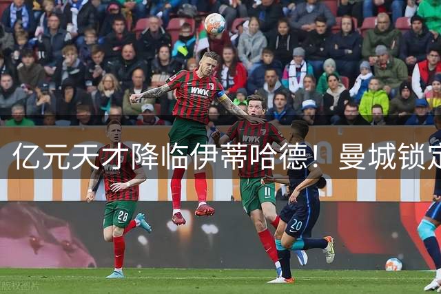 亿元天才降临伊蒂哈德！曼城锁定00后中场新王 将掀英超新格局