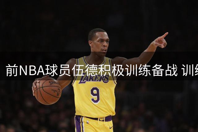 前NBA球员伍德积极训练备战 训练师最新照片引关注