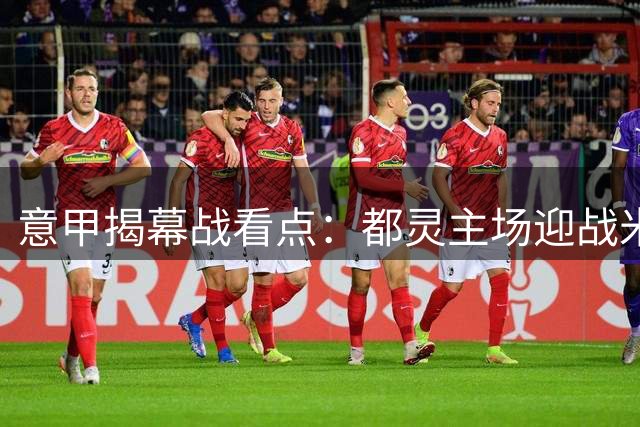 意甲揭幕战看点：都灵主场迎战米兰 红黑军团剑指首胜