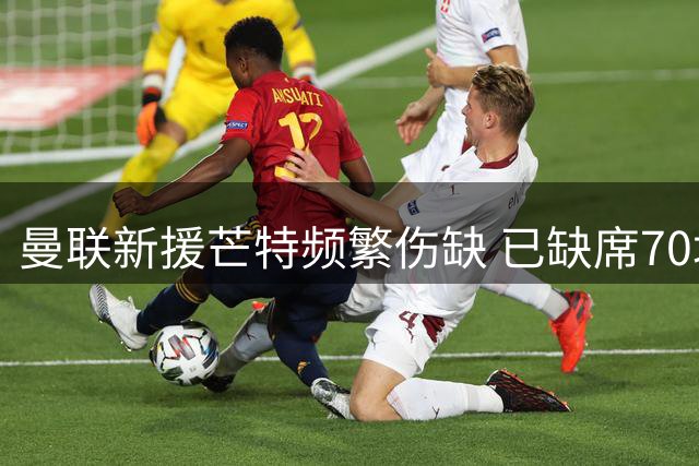 曼联新援芒特频繁伤缺 已缺席70场赛事