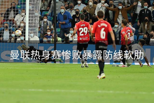 曼联热身赛惨败暴露防线软肋