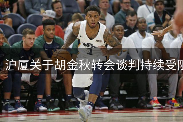 沪厦关于胡金秋转会谈判持续受阻 交易前景渐趋黯淡