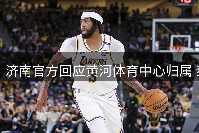 济南官方回应黄河体育中心归属 泰山队主场悬念待解