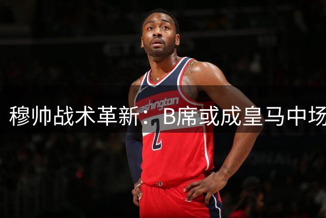 穆帅战术革新：B席或成皇马中场新引擎