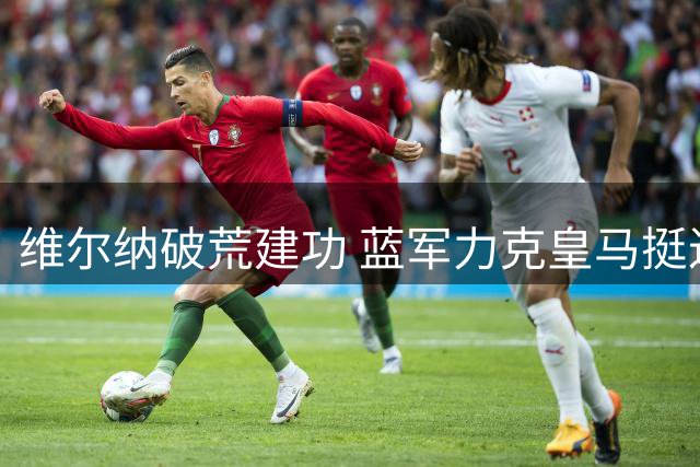 维尔纳破荒建功 蓝军力克皇马挺进决赛