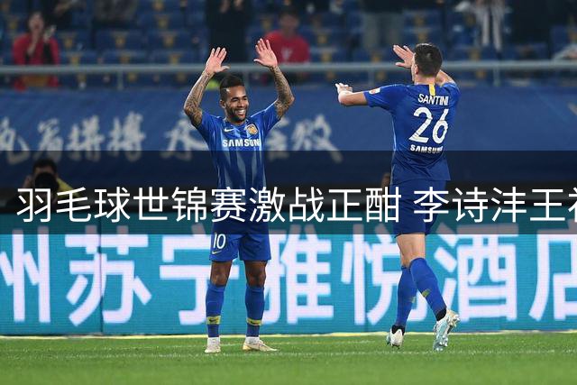 羽毛球世锦赛激战正酣 李诗沣王祉怡双双挺进下一轮