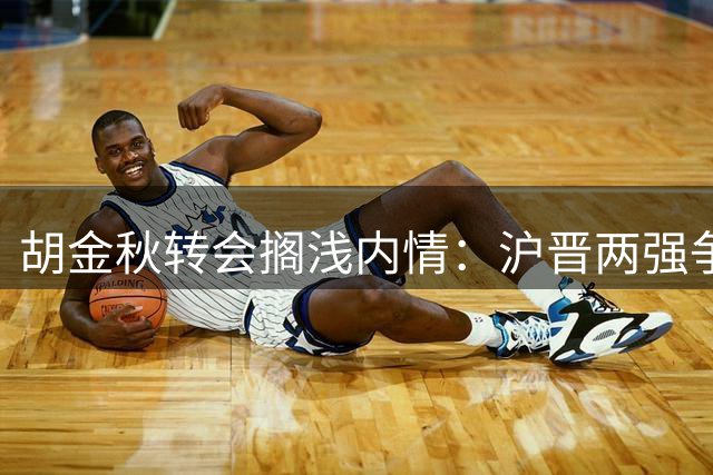 胡金秋转会搁浅内情：沪晋两强争抢未果 主管部门介入叫停