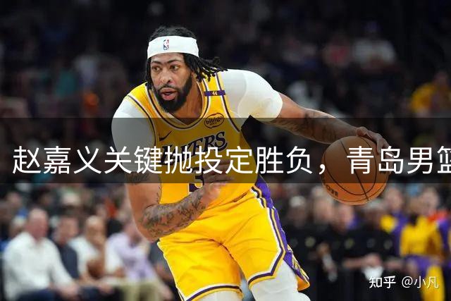 赵嘉义关键抛投定胜负，青岛男篮一分险胜广州迎连胜