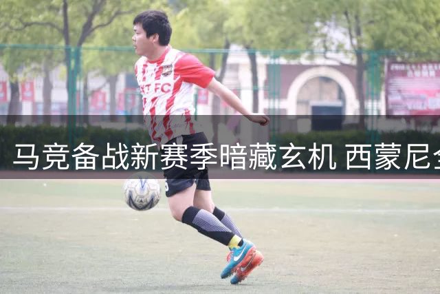 马竞备战新赛季暗藏玄机 西蒙尼全力打造"小蜘蛛"回归计划