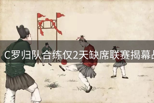 C罗归队合练仅2天缺席联赛揭幕战 新帅首秀存变数